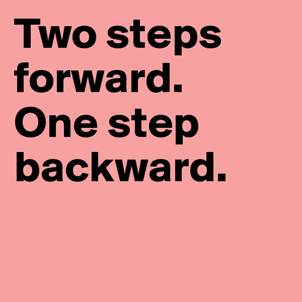 Two steps forward. 
One step backward. 

