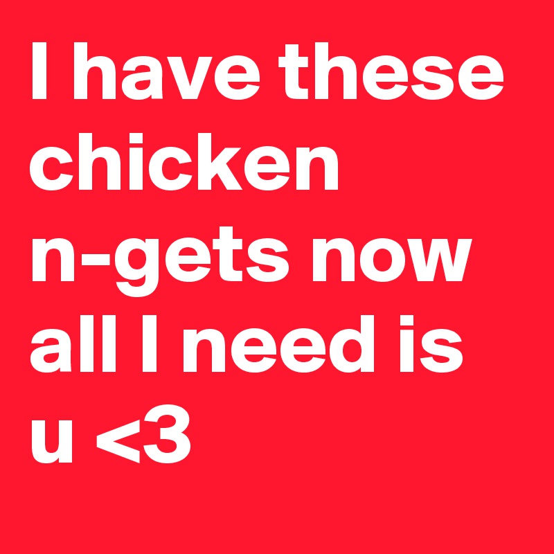 I have these chicken n-gets now all I need is u <3