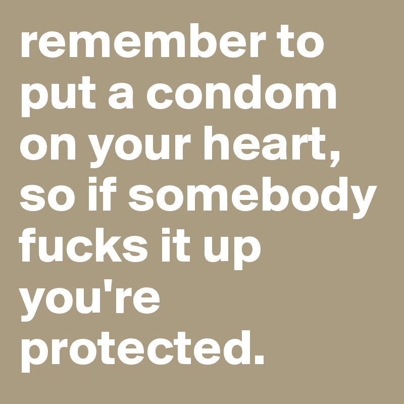 remember to put a condom on your heart, so if somebody fucks it up you're protected.