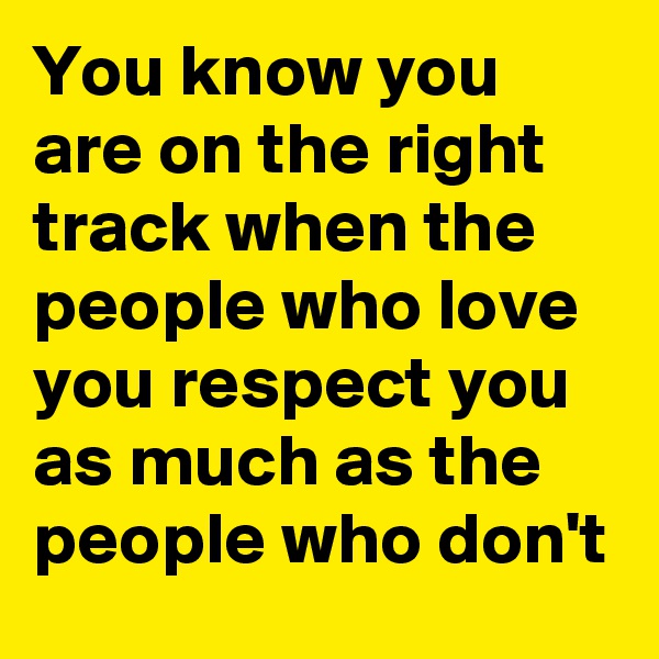 You know you are on the right track when the people who love you respect you as much as the people who don't 