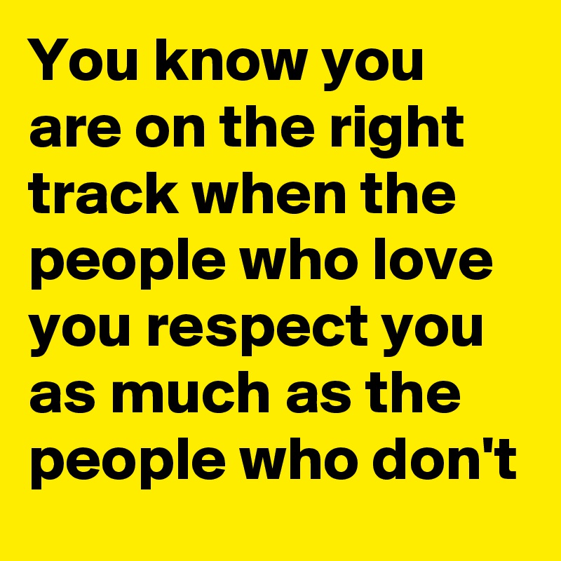 You know you are on the right track when the people who love you respect you as much as the people who don't 