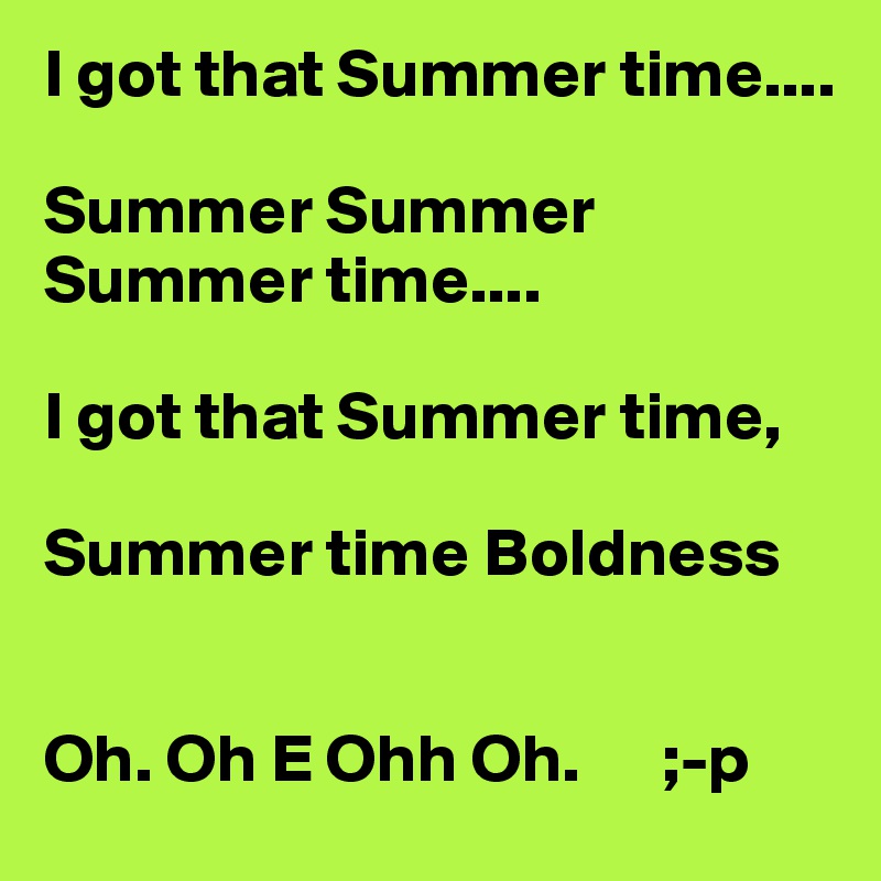 I got that Summer time....

Summer Summer Summer time....

I got that Summer time, 

Summer time Boldness


Oh. Oh E Ohh Oh.      ;-p