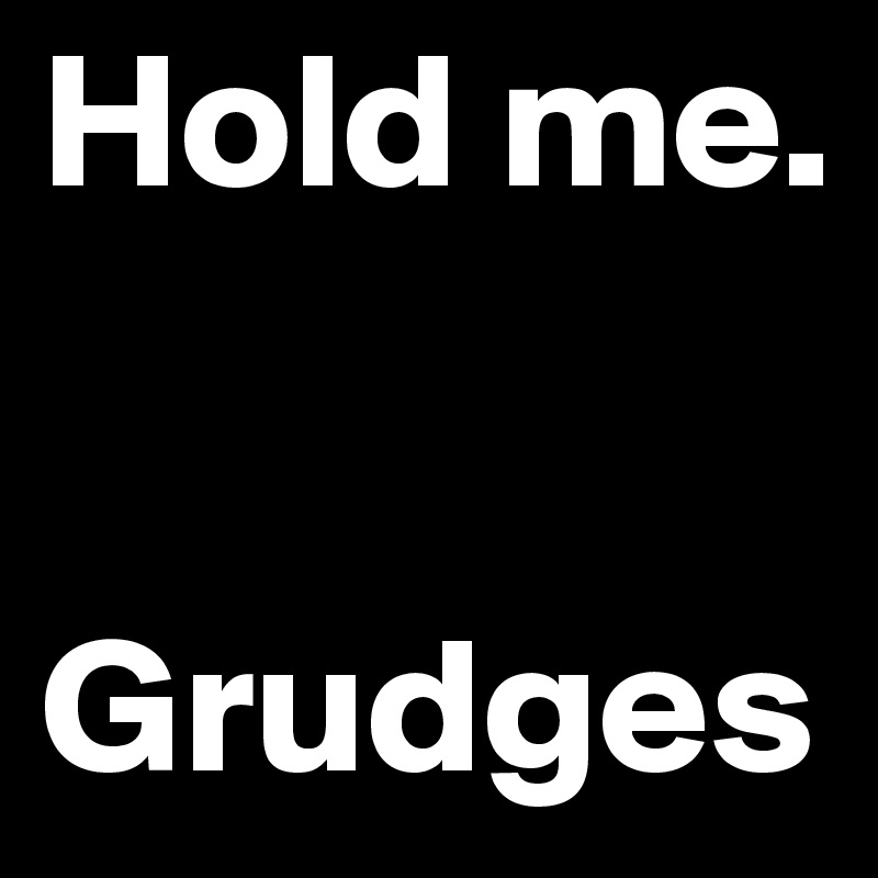 Hold me. 


Grudges