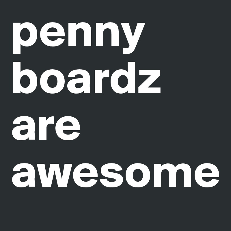 penny boardz
are 
awesome 