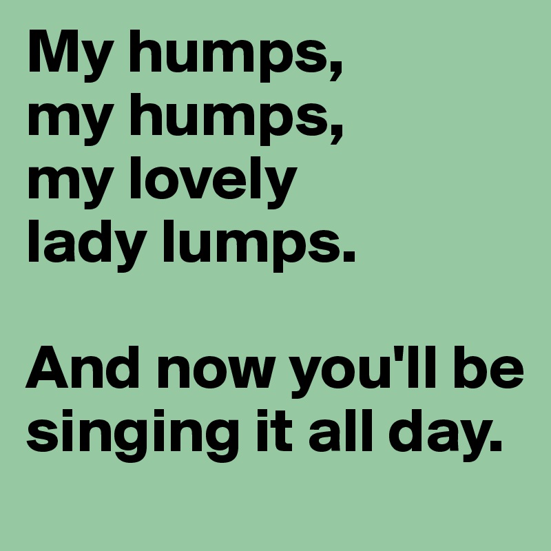 My humps, 
my humps, 
my lovely 
lady lumps.

And now you'll be singing it all day.