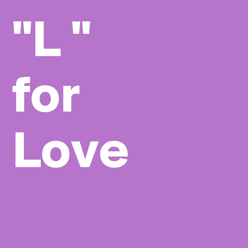 "L "
for 
Love

