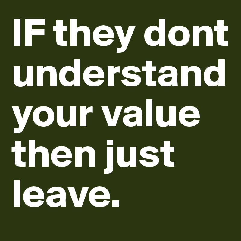 IF they dont understand your value then just leave. 