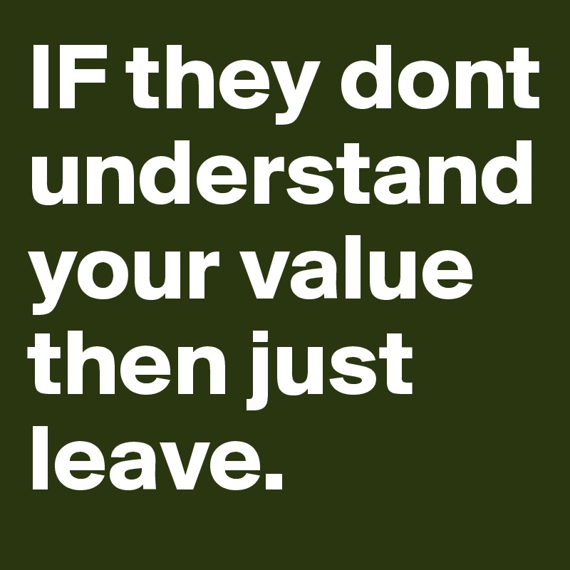 IF they dont understand your value then just leave. - Post by 