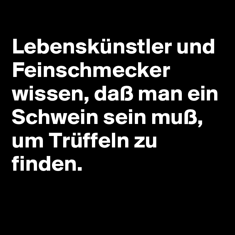 
Lebenskünstler und Feinschmecker wissen, daß man ein Schwein sein muß, um Trüffeln zu finden.

