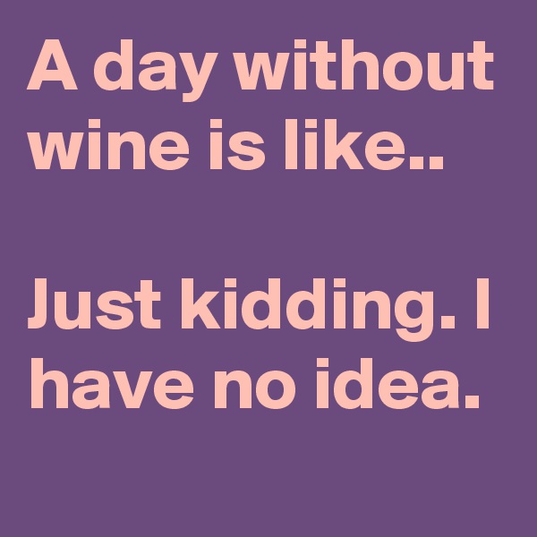 A day without wine is like.. 

Just kidding. I have no idea. 