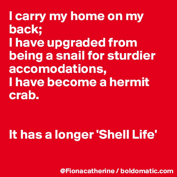 I carry my home on my back;
I have upgraded from
being a snail for sturdier accomodations,
I have become a hermit crab.


It has a longer 'Shell Life'

