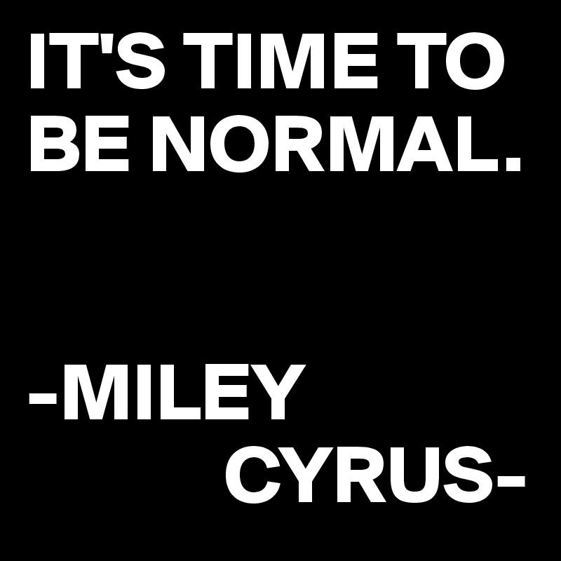 IT'S TIME TO BE NORMAL.


-MILEY     
            CYRUS-