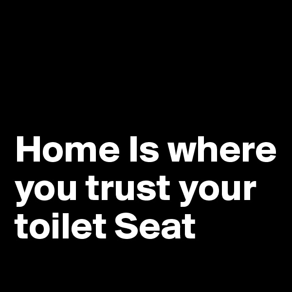 


Home Is where you trust your toilet Seat 