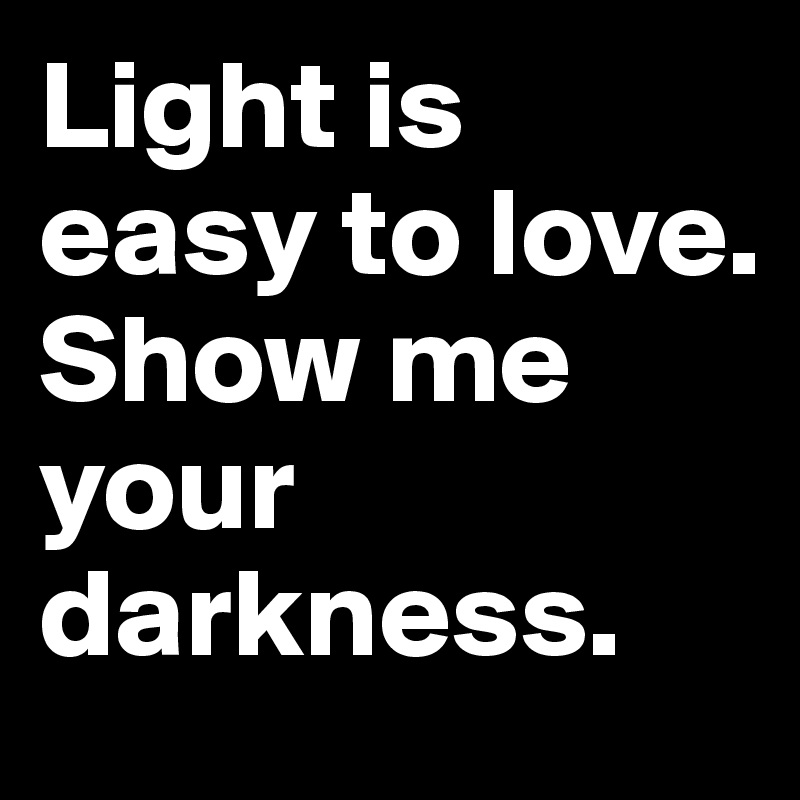 Light is easy to love.
Show me your darkness.