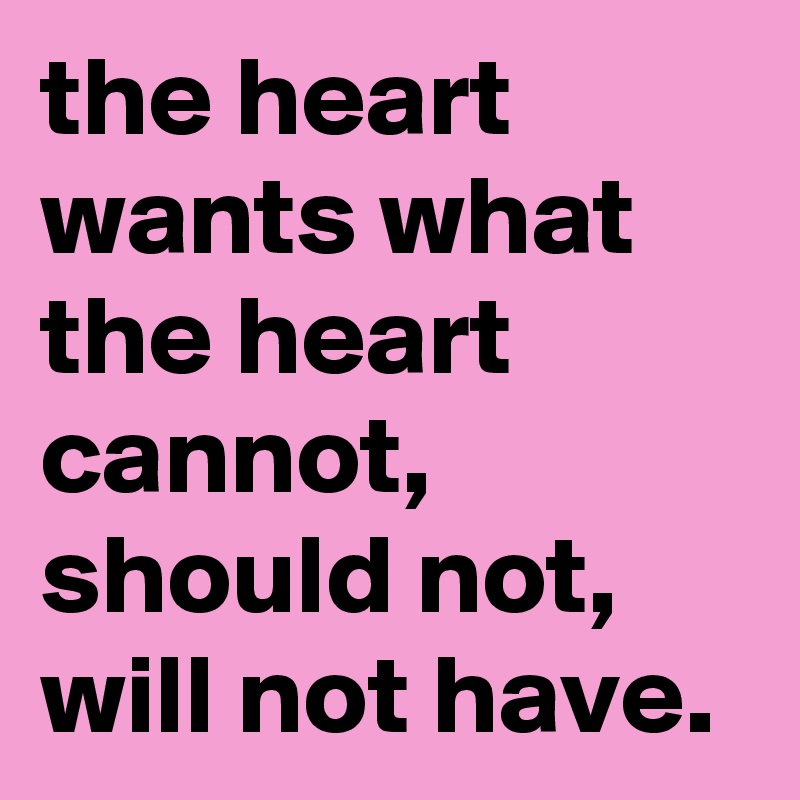 the heart wants what the heart cannot,  should not,  will not have. 