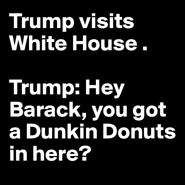 Trump visits White House .

Trump: Hey Barack, you got a Dunkin Donuts 
in here?
