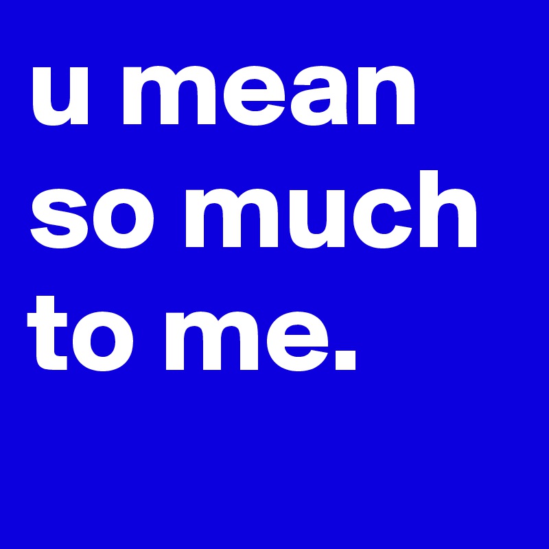 u mean
so much to me.

