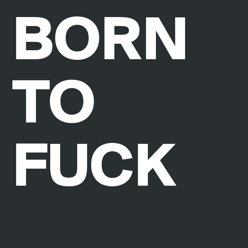 BORN 
TO 
FUCK 