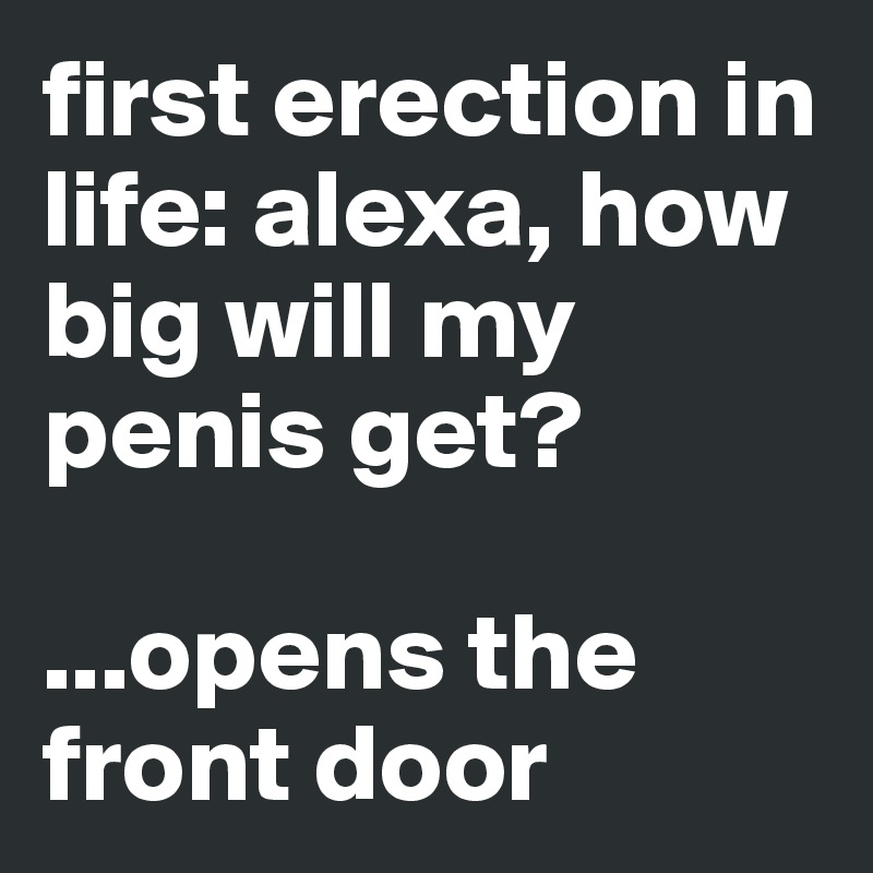 first erection in life: alexa, how big will my penis get?

...opens the front door