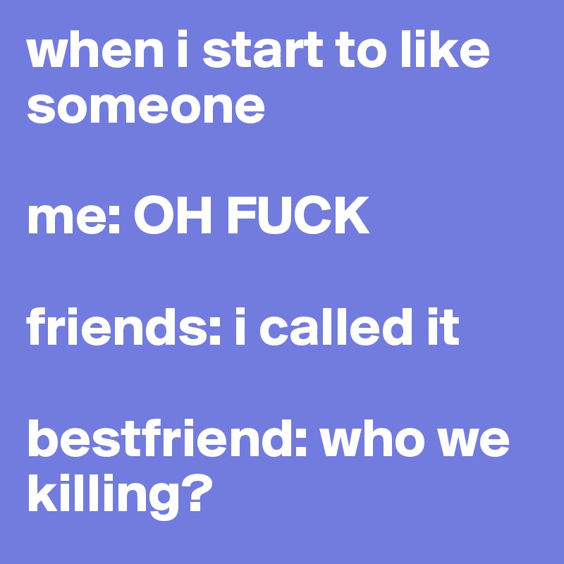 when i start to like someone

me: OH FUCK 

friends: i called it

bestfriend: who we killing?