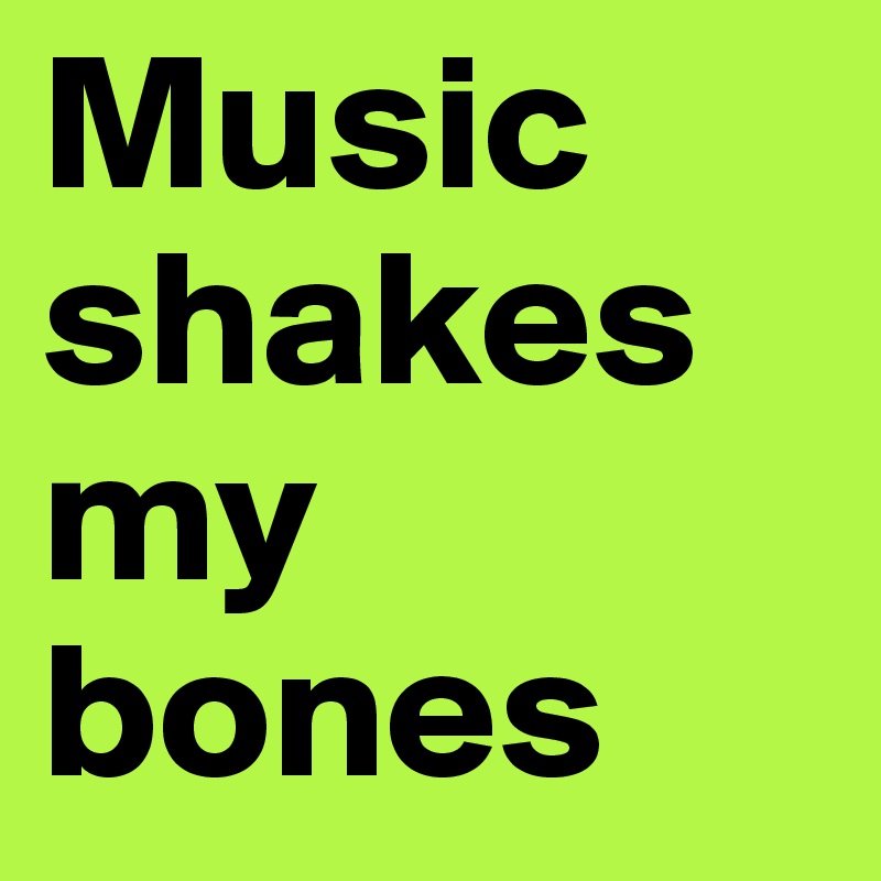 Music shakes my
bones 