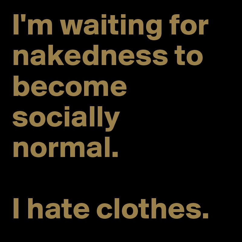 I'm waiting for nakedness to become socially normal.

I hate clothes.