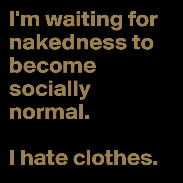 I'm waiting for nakedness to become socially normal.

I hate clothes.