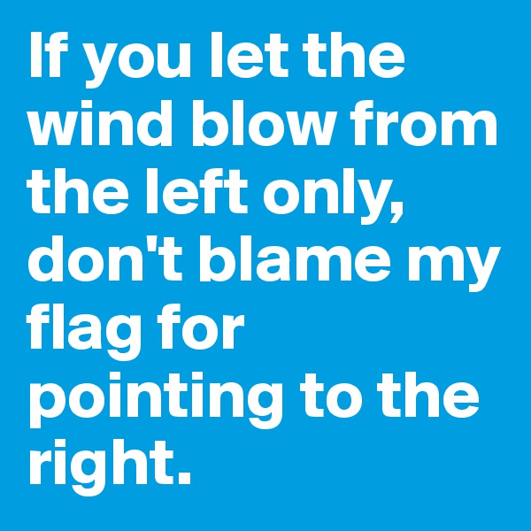 If you let the wind blow from the left only, don't blame my flag for pointing to the right.