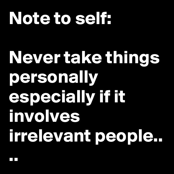 Note to self:

Never take things personally especially if it involves irrelevant people.. ..