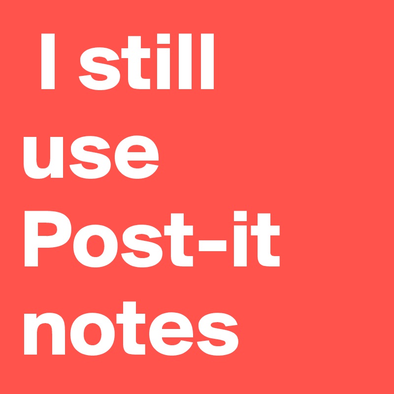  I still use Post-it notes