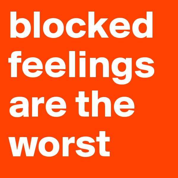 blocked feelings are the worst 