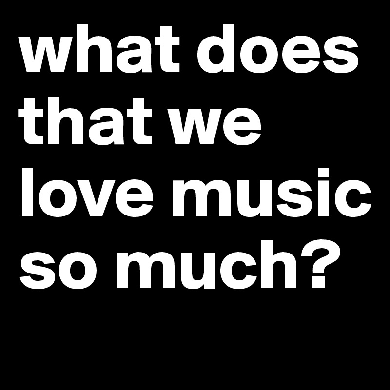 what does that we love music so much?