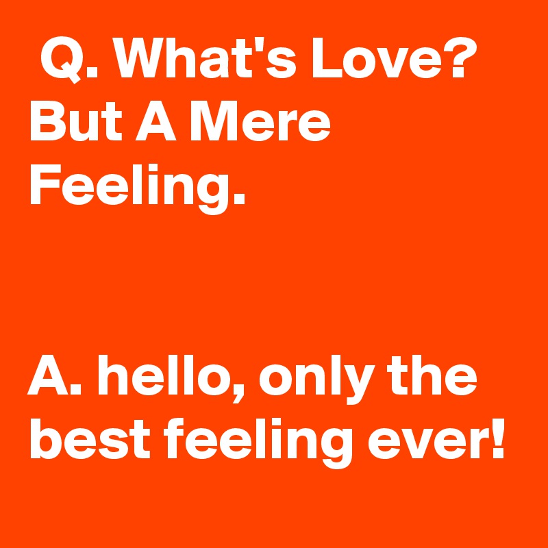  Q. What's Love? But A Mere Feeling.


A. hello, only the best feeling ever!