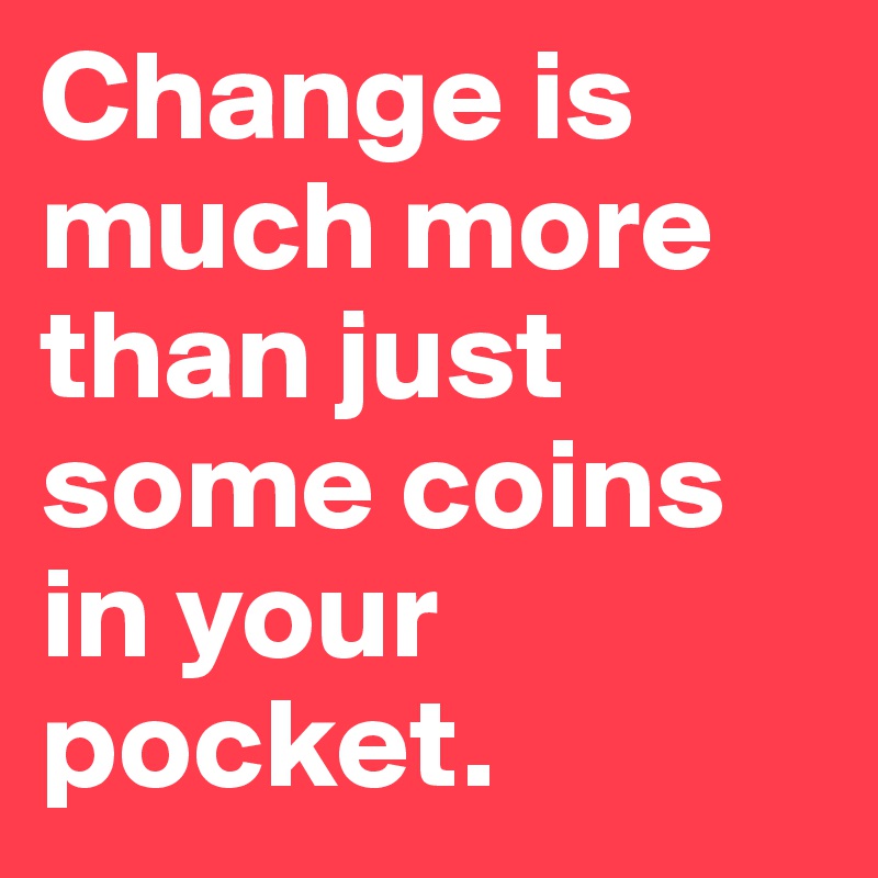 Change is much more than just some coins in your pocket.