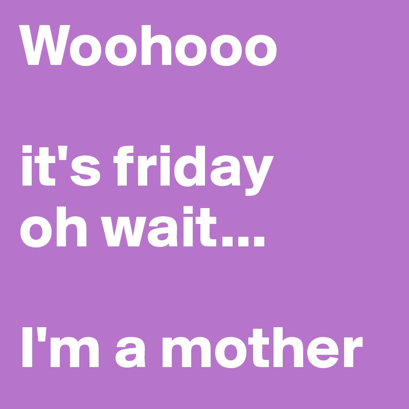 Woohooo

it's friday
oh wait...

I'm a mother