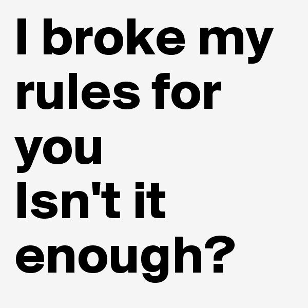 I broke my rules for you
Isn't it enough?