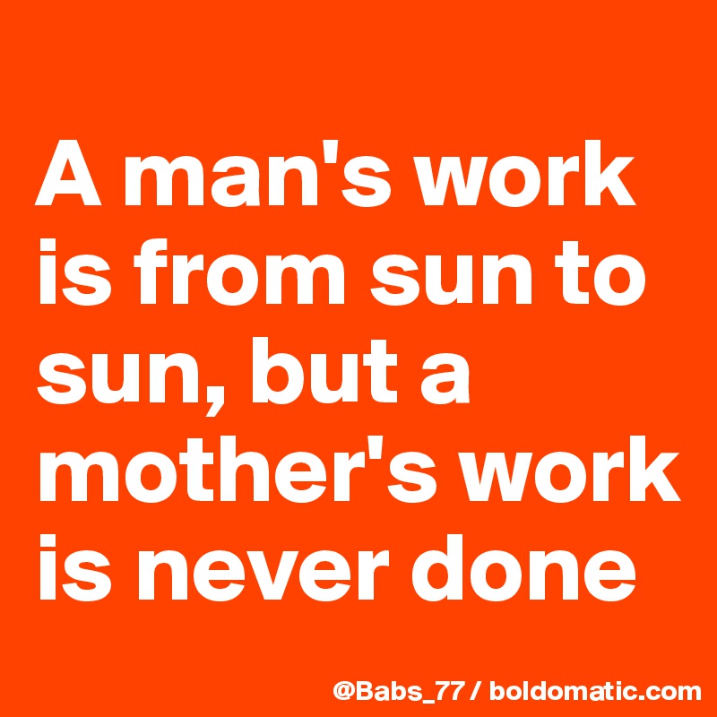 
A man's work is from sun to sun, but a mother's work is never done
