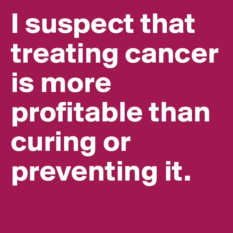 I suspect that treating cancer is more profitable than curing or preventing it.
