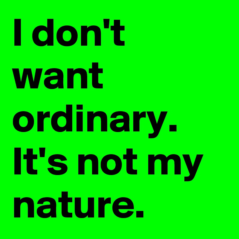 I don't want ordinary.  It's not my nature.