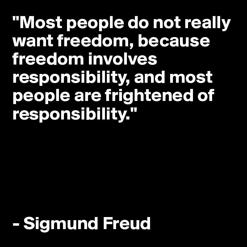 "Most people do not really want freedom, because freedom involves responsibility, and most people are frightened of responsibility." 





- Sigmund Freud
