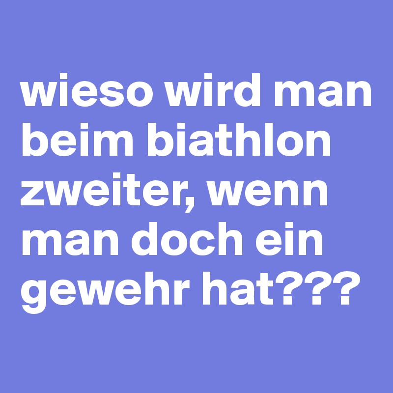 
wieso wird man beim biathlon zweiter, wenn man doch ein gewehr hat???
