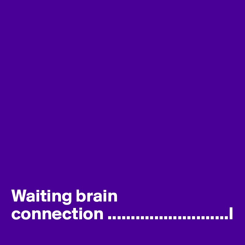 









Waiting brain connection ..........................I