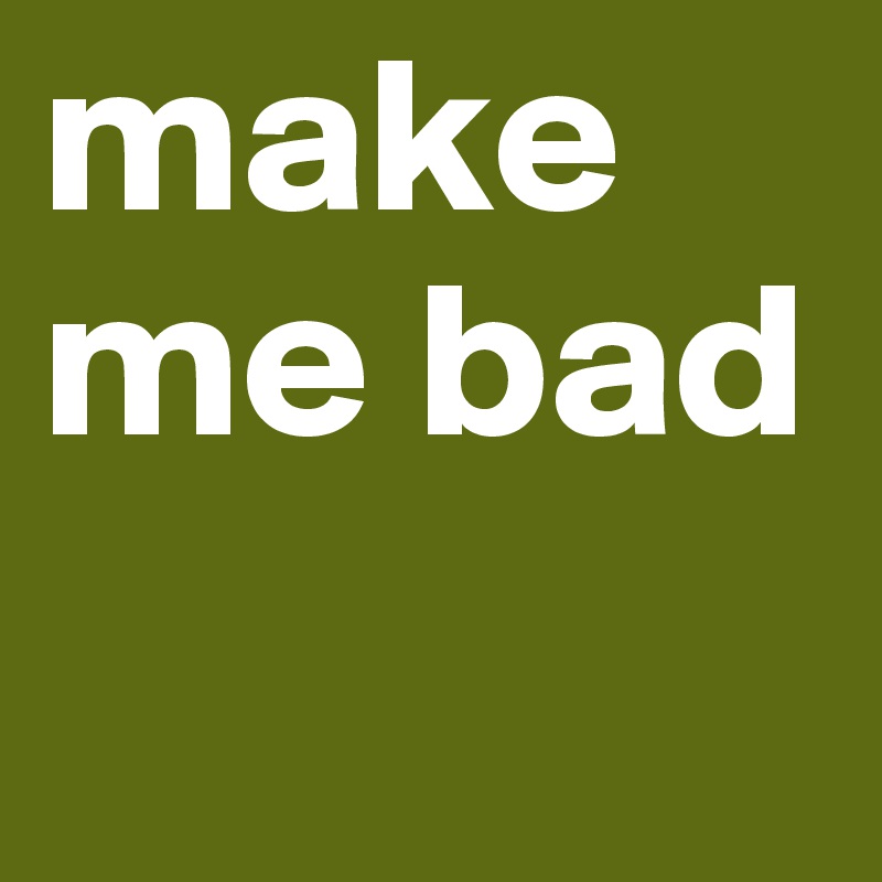 make me bad