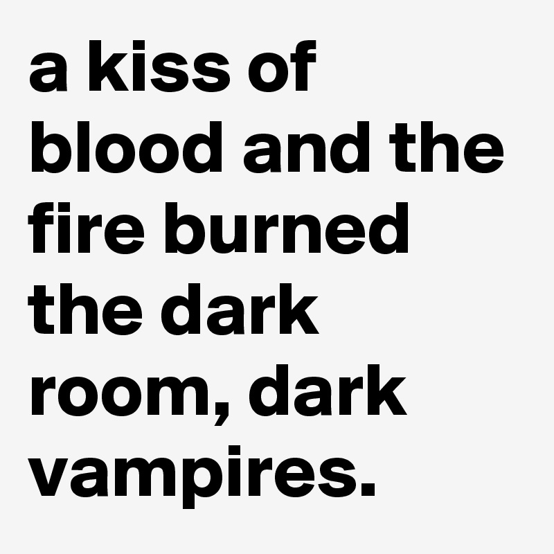 a kiss of blood and the fire burned the dark room, dark vampires.