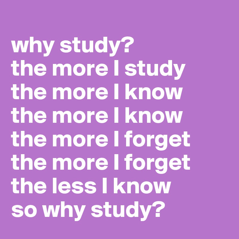 
why study?
the more I study
the more I know
the more I know
the more I forget
the more I forget
the less I know
so why study?