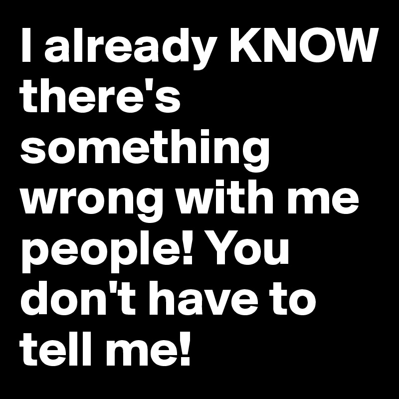 I Already Know There S Something Wrong With Me People You Don T Have To Tell Me Post By Trainbirthday On Boldomatic