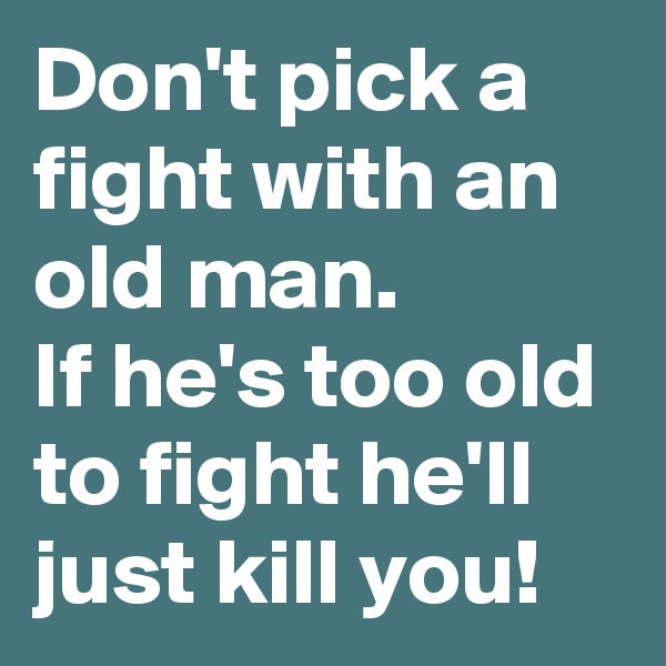 Don't pick a fight with an old man. 
If he's too old to fight he'll just kill you! 