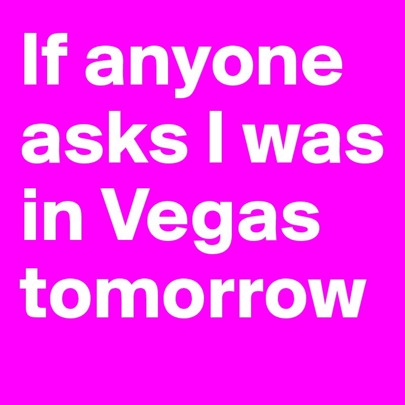 If anyone asks I was in Vegas tomorrow