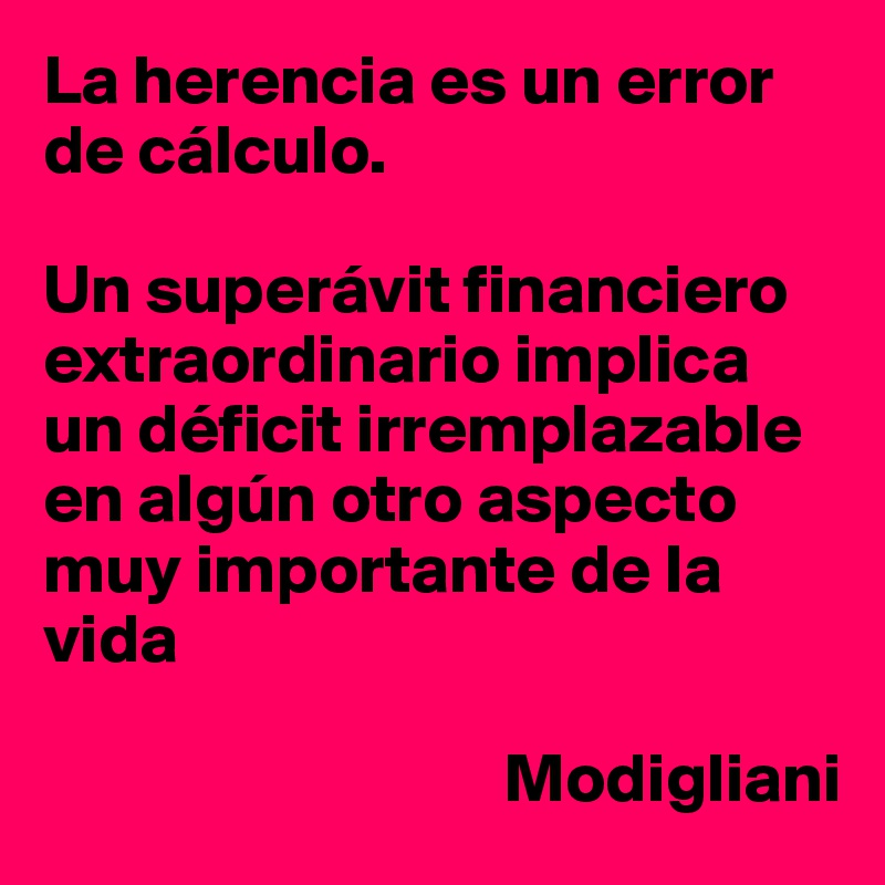 La herencia es un error de cálculo.

Un superávit financiero extraordinario implica un déficit irremplazable en algún otro aspecto muy importante de la vida

                                 Modigliani