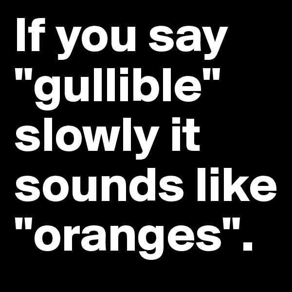 If you say "gullible" slowly it sounds like "oranges".
